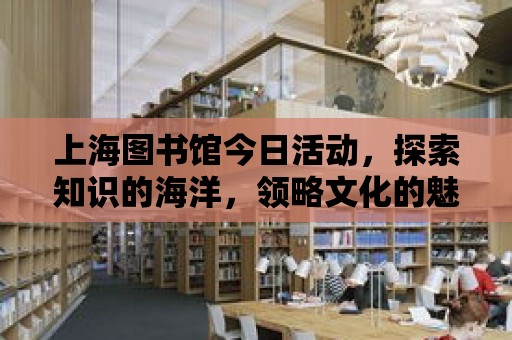 上海圖書館今日活動，探索知識的海洋，領略文化的魅力