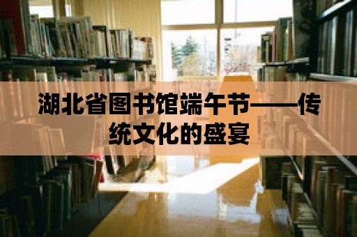 湖北省圖書館端午節——傳統文化的盛宴