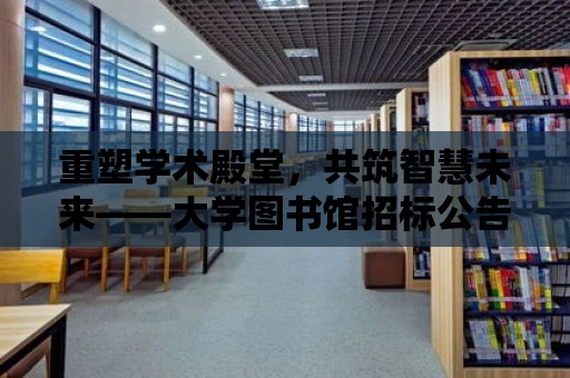 重塑學術殿堂，共筑智慧未來——大學圖書館招標公告