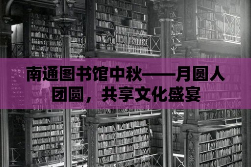 南通圖書館中秋——月圓人團圓，共享文化盛宴