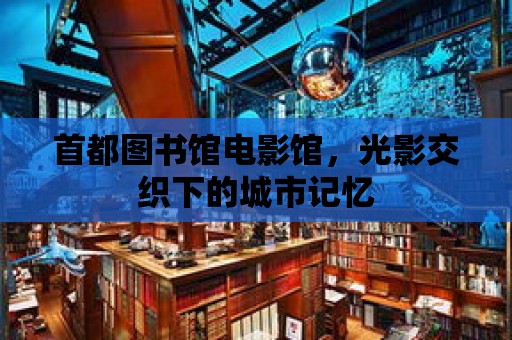 首都圖書館電影館，光影交織下的城市記憶