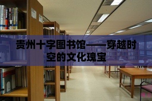 貴州十字圖書(shū)館——穿越時(shí)空的文化瑰寶