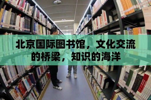 北京國際圖書館，文化交流的橋梁，知識(shí)的海洋