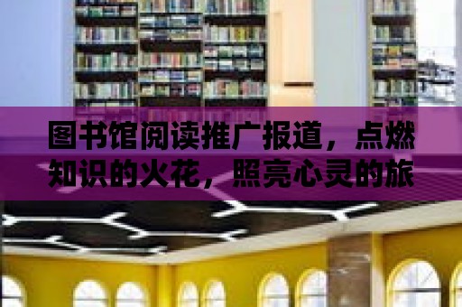 圖書館閱讀推廣報道，點燃知識的火花，照亮心靈的旅程