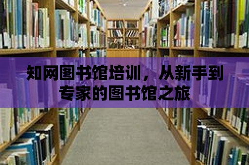 知網(wǎng)圖書館培訓，從新手到專家的圖書館之旅