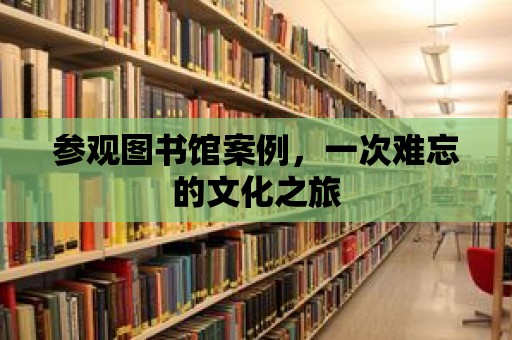 參觀圖書館案例，一次難忘的文化之旅