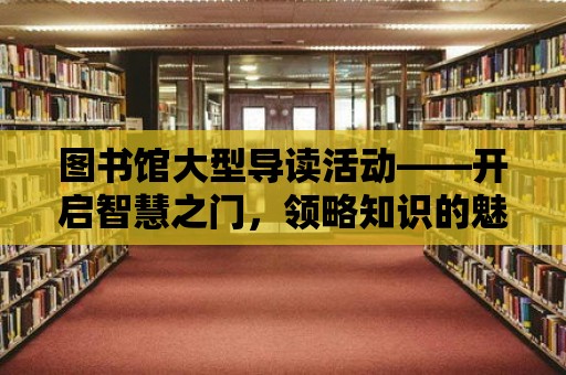 圖書館大型導讀活動——開啟智慧之門，領略知識的魅力