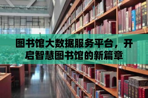 圖書館大數據服務平臺，開啟智慧圖書館的新篇章