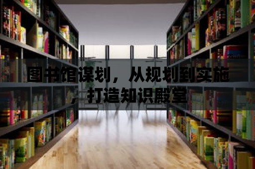 圖書館謀劃，從規劃到實施，打造知識殿堂