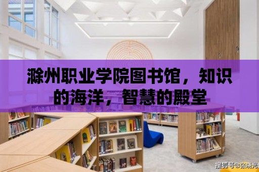 滁州職業學院圖書館，知識的海洋，智慧的殿堂