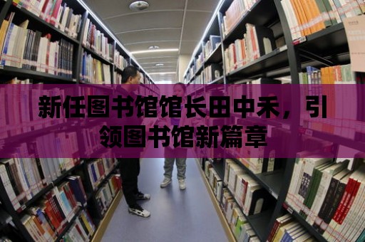 新任圖書館館長田中禾，引領圖書館新篇章