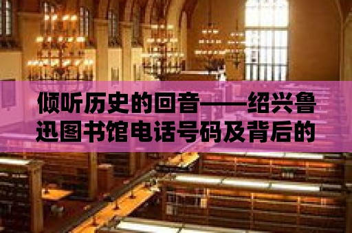 傾聽歷史的回音——紹興魯迅圖書館電話號碼及背后的文化故事