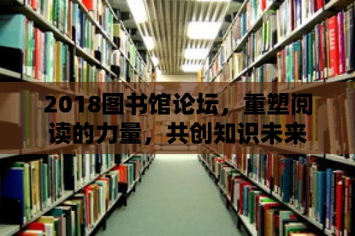 2018圖書館論壇，重塑閱讀的力量，共創知識未來