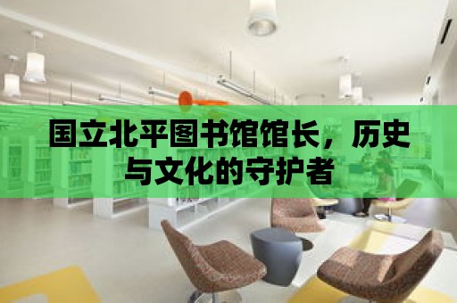 國立北平圖書館館長，歷史與文化的守護者