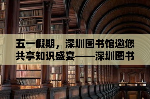 五一假期，深圳圖書館邀您共享知識盛宴——深圳圖書館五一開放時間詳解