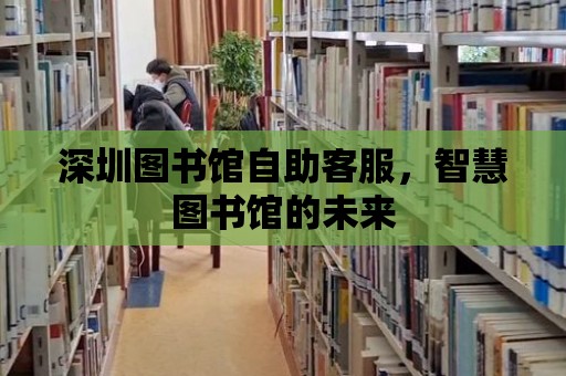 深圳圖書館自助客服，智慧圖書館的未來