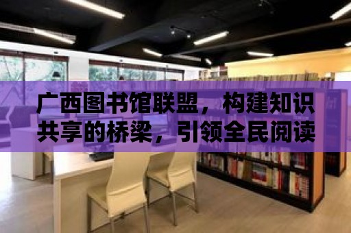 廣西圖書館聯盟，構建知識共享的橋梁，引領全民閱讀新風尚