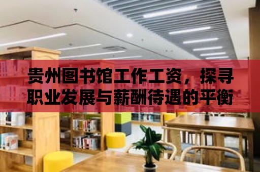 貴州圖書館工作工資，探尋職業發展與薪酬待遇的平衡點