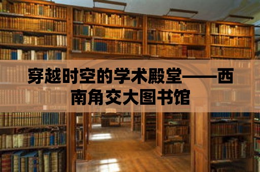 穿越時空的學術殿堂——西南角交大圖書館