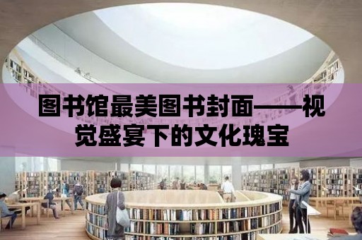 圖書館最美圖書封面——視覺盛宴下的文化瑰寶