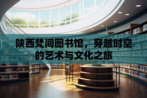 陜西梵間圖書館，穿越時空的藝術與文化之旅