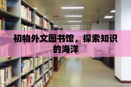 初物外文圖書館，探索知識的海洋