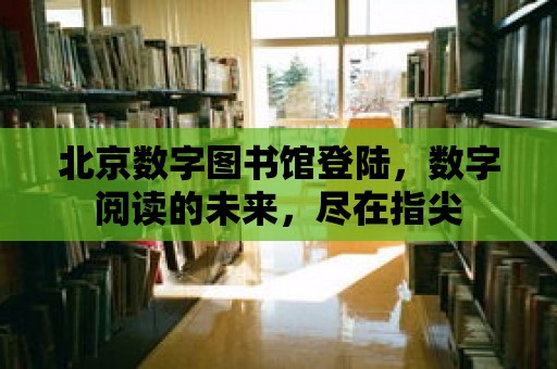 北京數字圖書館登陸，數字閱讀的未來，盡在指尖