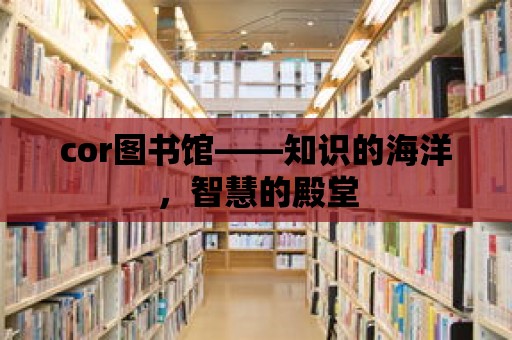 cor圖書館——知識的海洋，智慧的殿堂