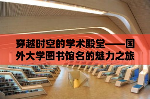 穿越時空的學術殿堂——國外大學圖書館名的魅力之旅