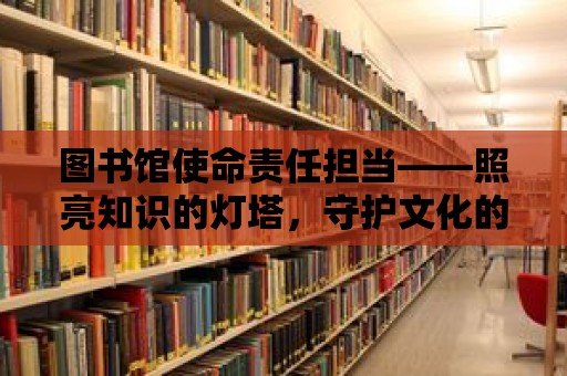 圖書館使命責任擔當——照亮知識的燈塔，守護文化的瑰寶