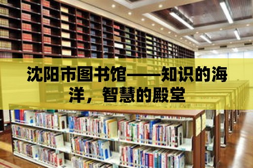 沈陽市圖書館——知識的海洋，智慧的殿堂