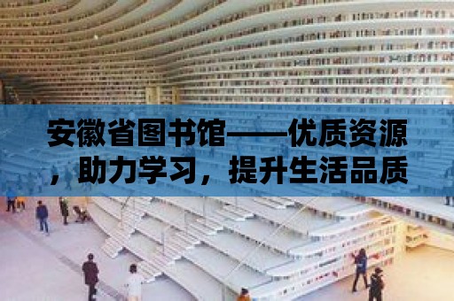 安徽省圖書館——優質資源，助力學習，提升生活品質