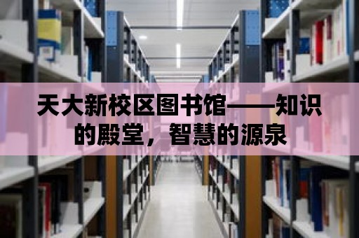 天大新校區(qū)圖書館——知識的殿堂，智慧的源泉