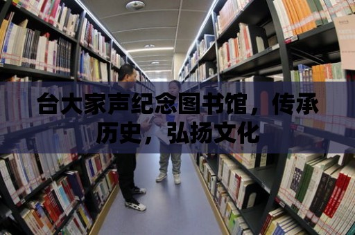 臺大家聲紀念圖書館，傳承歷史，弘揚文化