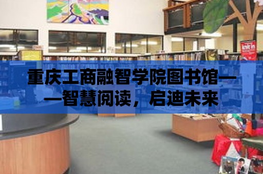 重慶工商融智學院圖書館——智慧閱讀，啟迪未來