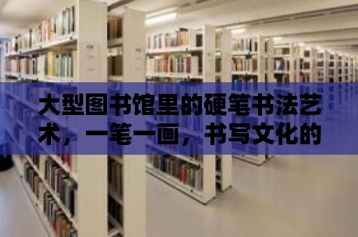 大型圖書館里的硬筆書法藝術，一筆一畫，書寫文化的魅力