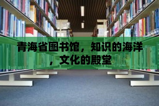 青海省圖書館，知識的海洋，文化的殿堂