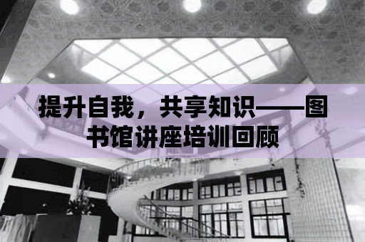 提升自我，共享知識——圖書館講座培訓回顧