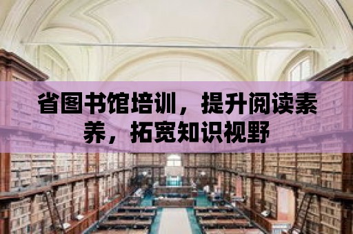 省圖書館培訓(xùn)，提升閱讀素養(yǎng)，拓寬知識視野