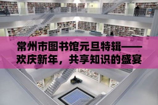 常州市圖書館元旦特輯——歡慶新年，共享知識的盛宴