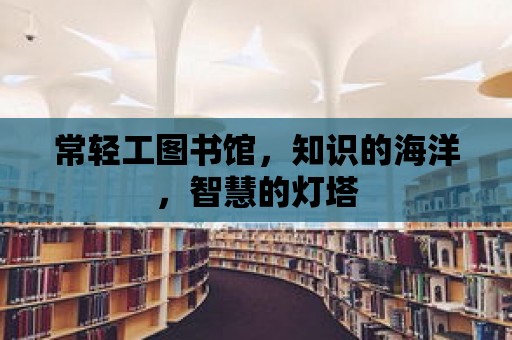 常輕工圖書(shū)館，知識(shí)的海洋，智慧的燈塔