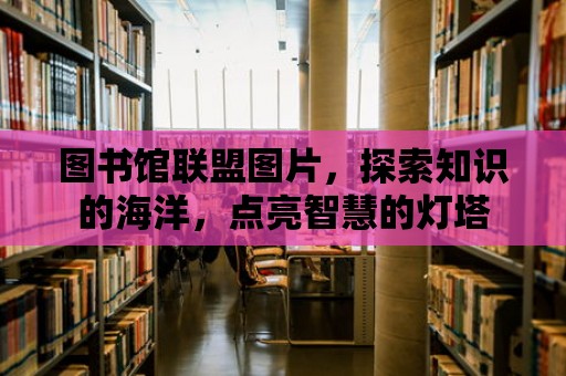 圖書館聯盟圖片，探索知識的海洋，點亮智慧的燈塔