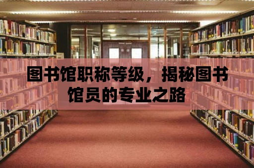 圖書館職稱等級(jí)，揭秘圖書館員的專業(yè)之路