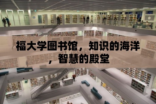 福大學圖書館，知識的海洋，智慧的殿堂