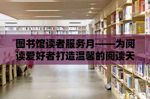 圖書館讀者服務月——為閱讀愛好者打造溫馨的閱讀天堂