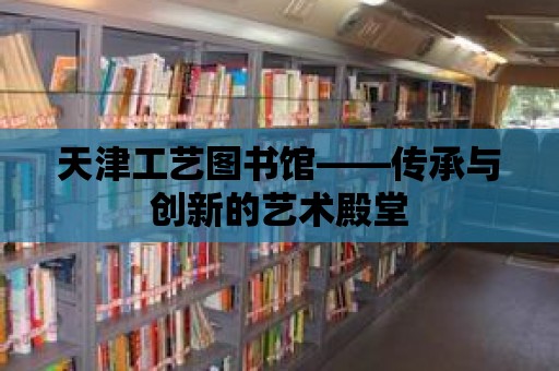 天津工藝圖書館——傳承與創(chuàng)新的藝術(shù)殿堂