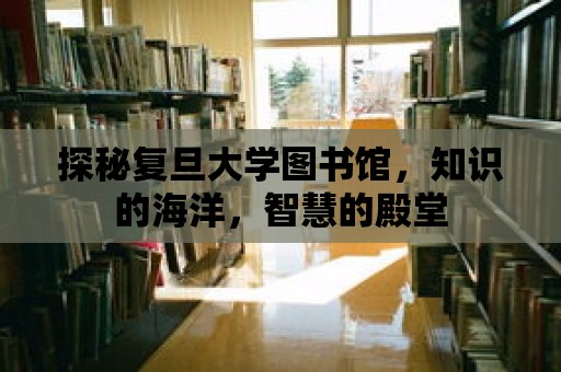 探秘復旦大學圖書館，知識的海洋，智慧的殿堂