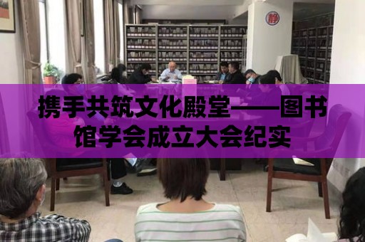 攜手共筑文化殿堂——圖書館學會成立大會紀實