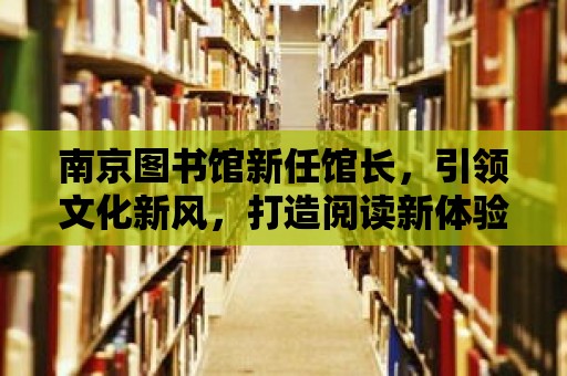 南京圖書館新任館長，引領文化新風，打造閱讀新體驗