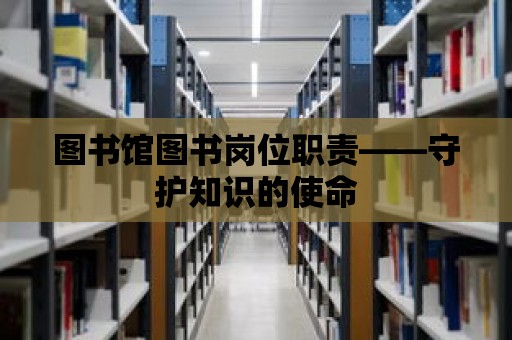 圖書館圖書崗位職責——守護知識的使命